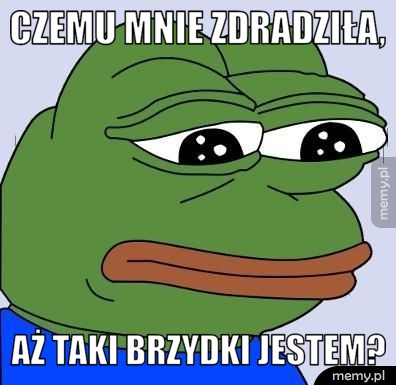 Czemu mnie zdradziła, aż taki brzydki jestem?