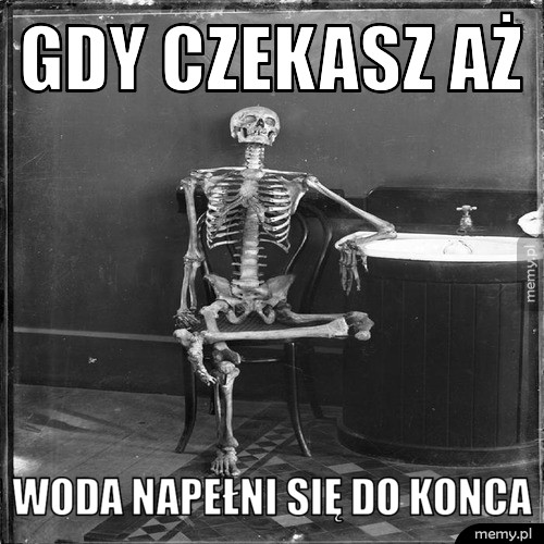 Gdy czekasz aż woda napełni się do konca