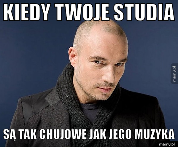 KIEDY TWOJE STUDIA SĄ TAK CHUJOWE JAK JEGO MUZYKA