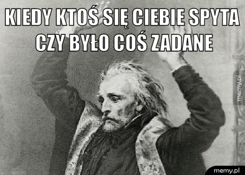 Kiedy ktoś się Ciebie spyta czy było coś zadane
