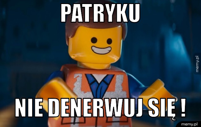 Patryku  Nie denerwuj się !