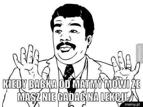 kiedy babka od matmy mówi że masz nie gadać na lekcji