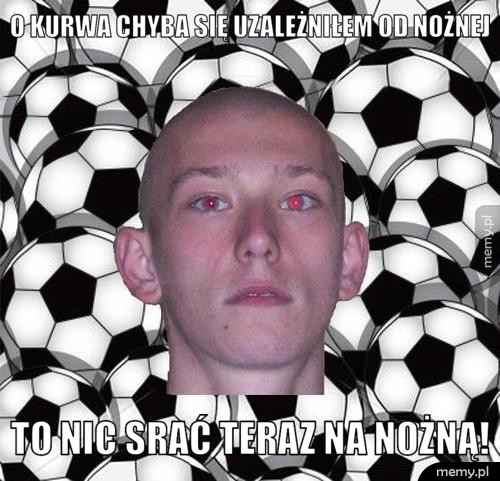 O KURWA CHYBA SIĘ UZALEŻNIŁEM OD NOŻNEJ TO NIC SRAĆ TERAZ NA NOŻNĄ!