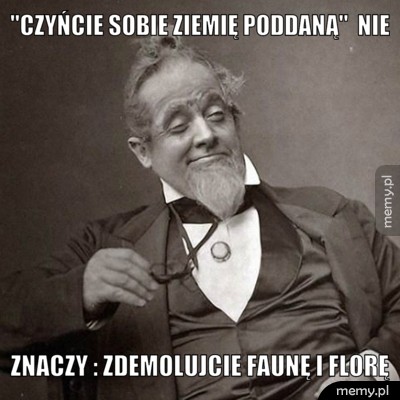 "czyńcie sobie ziemię poddaną"  nie  znaczy : zdemolujcie faunę i florę