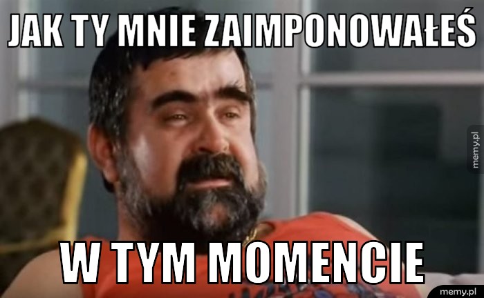 Jak Ty mnie zaimponowałeś W tym momencie