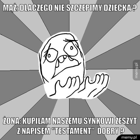 Mąż: dlaczego nie szczepimy dziecka ? Żona: Kupiłam naszemu synkowi zeszyt z napisem "Testament"  Dobry ?