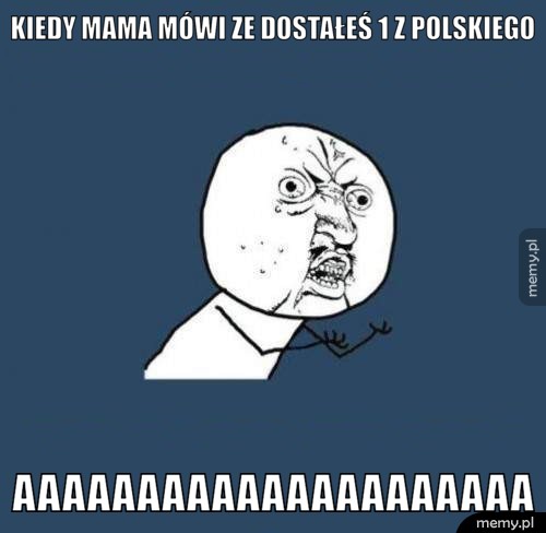 Kiedy mama mówi ze dostałeś 1 z polskiego aaaaaaaaaaaaaaaaaaaaa
