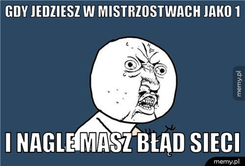 Gdy jedziesz w mistrzostwach jako 1 I nagle masz błąd sieci