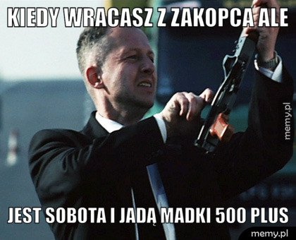 Kiedy wracasz z zakopca ale  Jest sobota i jadą madki 500 plus