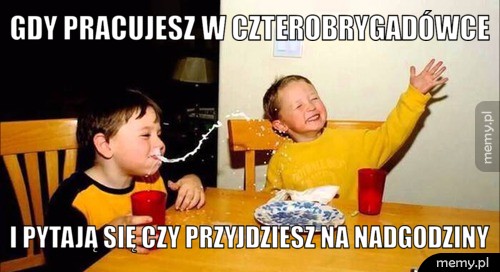 Gdy pracujesz w czterobrygadówce  I pytają się czy przyjdziesz na nadgodziny