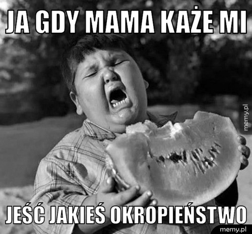 Ja gdy mama każe mi  jeść jakieś okropieństwo