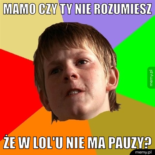Mamo czy ty nie rozumiesz że w lol'u nie ma pauzy?