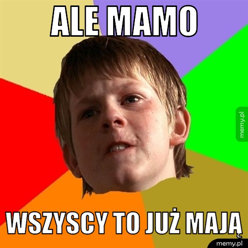 Ale mamo wszyscy to już mają
