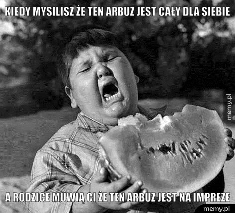 Kiedy mysilisz że ten arbuz jest cały dla siebie a rodzice muwią ci że ten arbuz jest na impreze