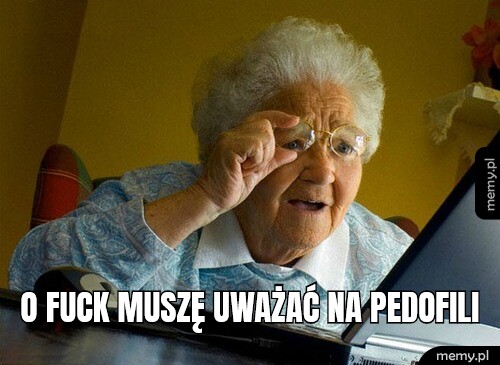 o fuck muszę uważać na pedofili