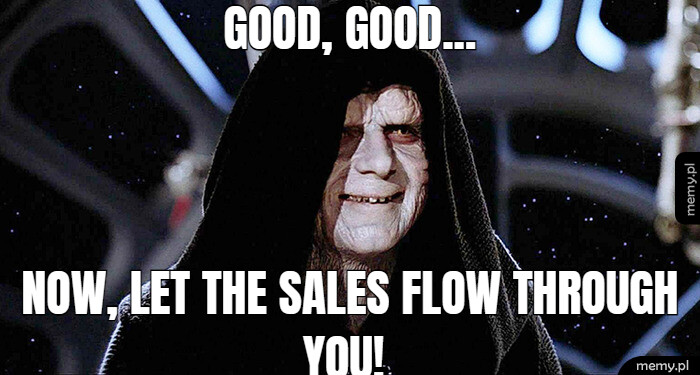 GOOD, GOOD... NOW, LET THE SALES FLOW THROUGH                        YOU!
