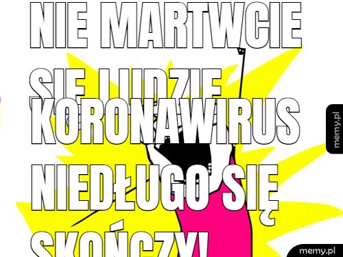 Nie martwcie się ludzie koronawirus niedługo się skończy!