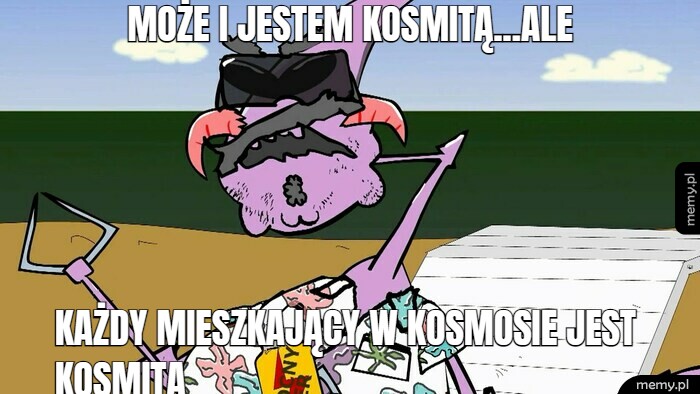 Może i jestem kosmitą...ale Każdy mieszkający w kosmosie jest kosmitą