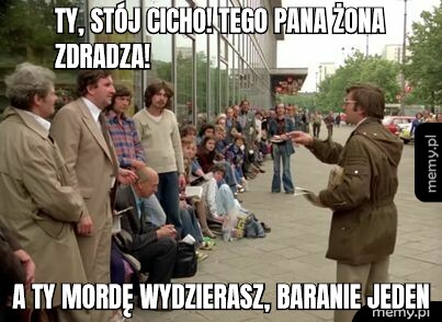 TY, STÓJ CICHO! TEGO PANA ŻONA ZDRADZA! A TY MORDĘ WYDZIERASZ, BARANIE JEDEN