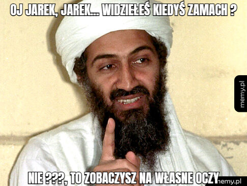 Oj Jarek, jarek... widziełeś kiedyś zamach ? nie ???, to zobaczysz na własne oczy
