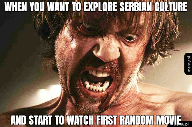 WHEN YOU WANT TO EXPLORE SERBIAN CULTURE AND START TO WATCH FIRST RANDOM MOVIE