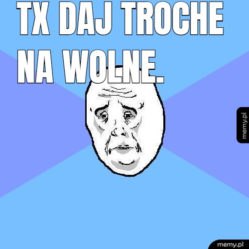 TX daj troche na wolne.