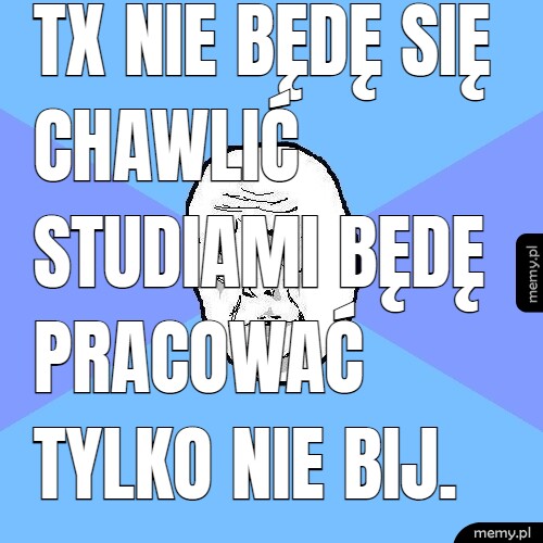 TX nie będę się chawlić studiami będę pracować tylko nie bij.