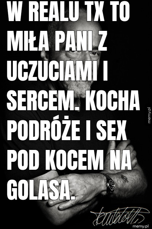 W realu TX to miła pani z uczuciami i sercem. Kocha podróże i sex pod kocem na golasa.