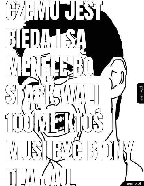 Czemu jest bieda i są menele bo stark wali 100ml ktoś musi być bidny dla jaj.