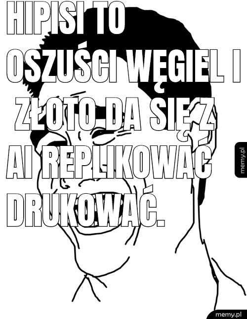 Hipisi to oszuści węgiel i złoto da się z AI replikować drukować.
