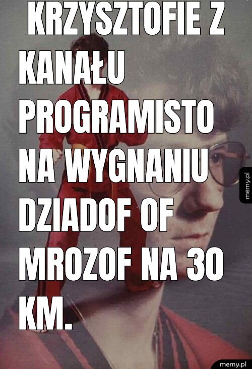 Krzysztofie z kanału programisto na wygnaniu dziadof of mrozof na 30 km.