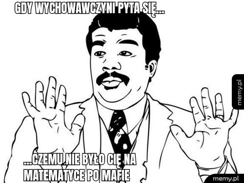 Gdy wychowawczyni pyta się... ...czemu nie było cię na matematyce po mafie