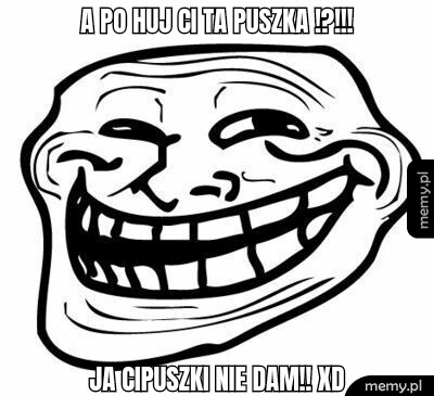 A po huj ci ta puszka !?!!! Ja CiPuszki nie dam!! xD