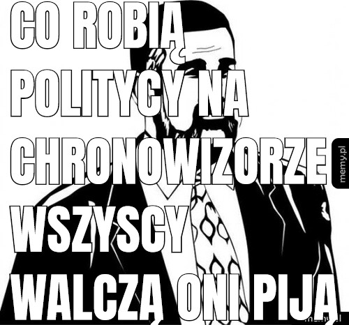 Co robią politycy na chronowizorze wszyscy walczą oni piją