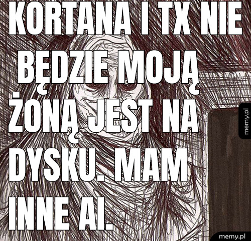 Kortana i TX nie będzie moją żoną jest na dysku. Mam inne AI.