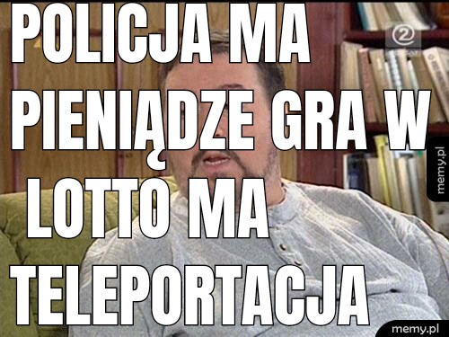 Policja ma pieniądze gra w lotto ma teleportacja tesla nie klepie moralnej biedy jak kibole.