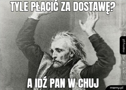 TYLE PŁACIĆ ZA DOSTAWĘ? A IDŹ PAN W CHUJ