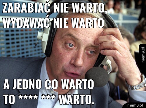 Zarabiać nie warto, wydawać nie warto a jedno co warto to **** *** warto.
