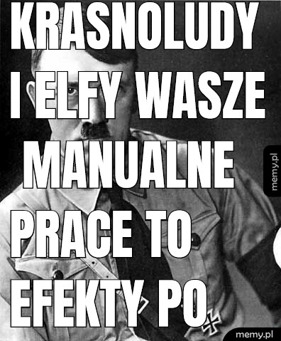 Krasnoludy i elfy wasze manualne prace to efekty po eonach lat.