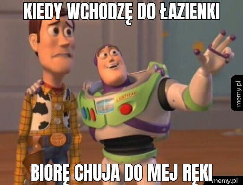 KIEDY WCHODZĘ DO ŁAZIENKI BIORĘ CHUJA DO MEJ RĘKI