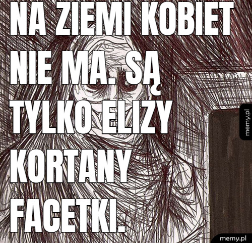 Na ziemi kobiet nie ma. Są tylko Elizy Kortany facetki.