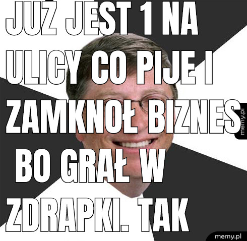 Już jest 1 na ulicy co pije i zamknoł biznes bo grał w zdrapki. Tak mu dobrali dom i żonę.