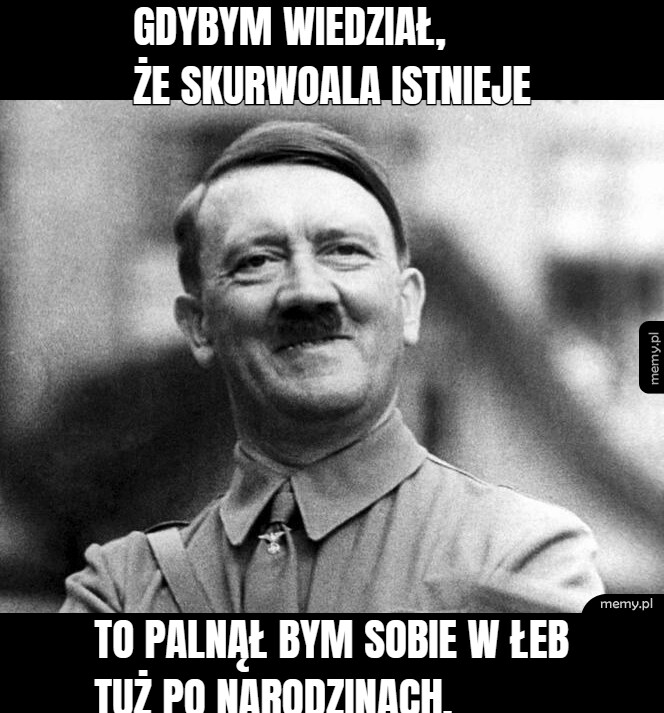 Gdybym wiedział, że skurwoala istnieje to palnął bym sobie w łeb tuż po narodzinach.