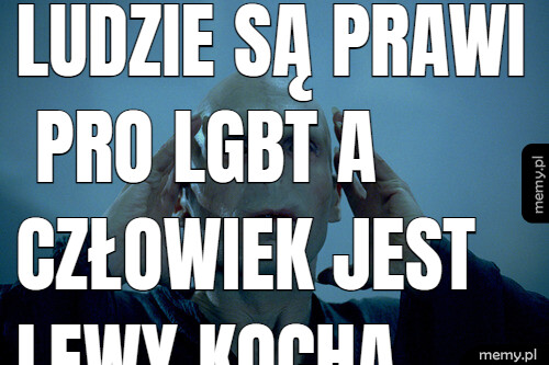 Ludzie są prawi pro LGBT a człowiek jest lewy kocha kobiety nie faceta świadomość dusze ubranego w skory i szaty kobiety.