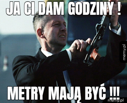 Ja ci dam godziny ! metry mają być !!!