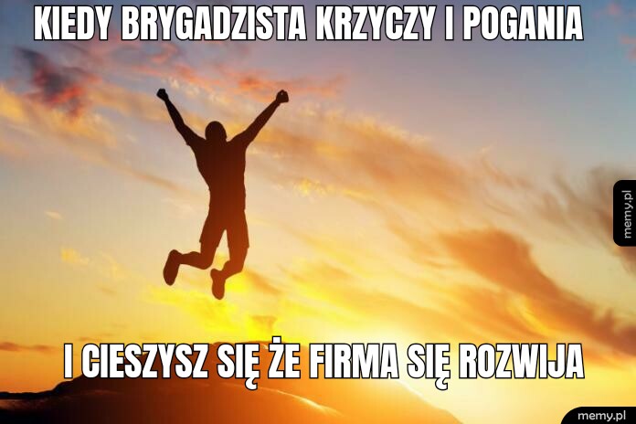 Kiedy brygadzista krzyczy I pogania I cieszysz się że firma się rozwija