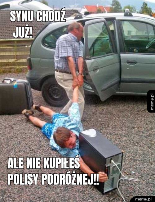 Synu chodź już!  ALE nie kupiłeśpolisy podróżnej!!