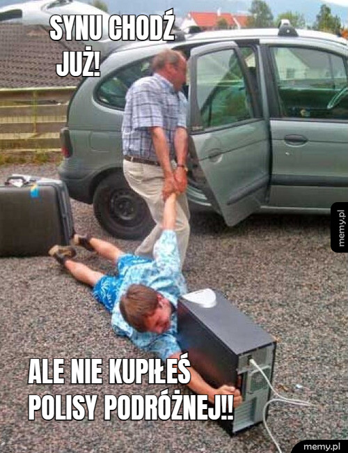 Synu chodź już!  ALE nie kupiłeśpolisy podróżnej!!
