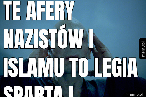 Te afery nazistów i islamu to legia sparta i porzyczki kobiet.