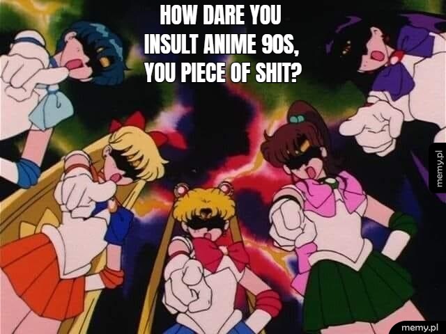 how dare you insult anime 90s, you piece of shit?
